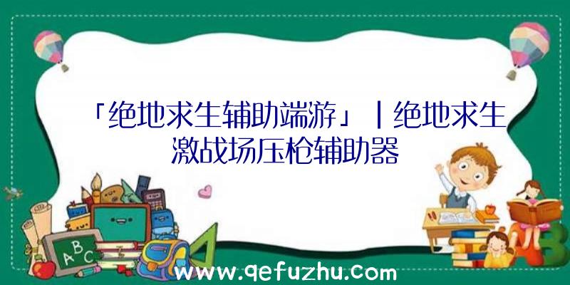 「绝地求生辅助端游」|绝地求生激战场压枪辅助器